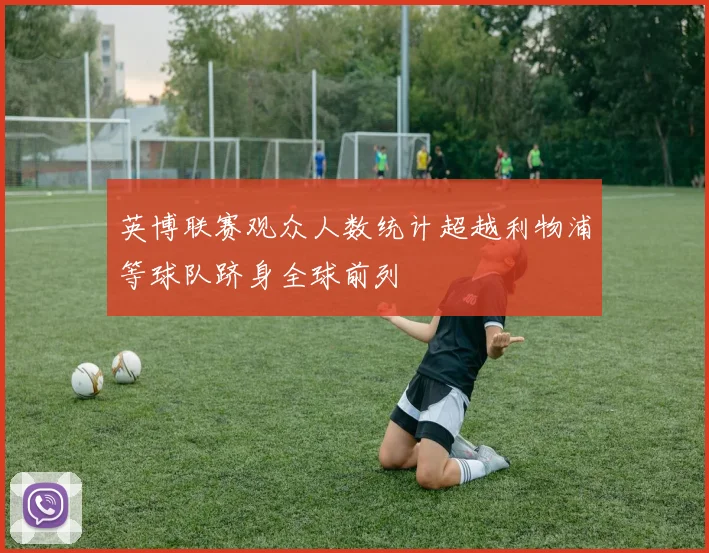 英博联赛观众人数统计超越利物浦等球队跻身全球前列