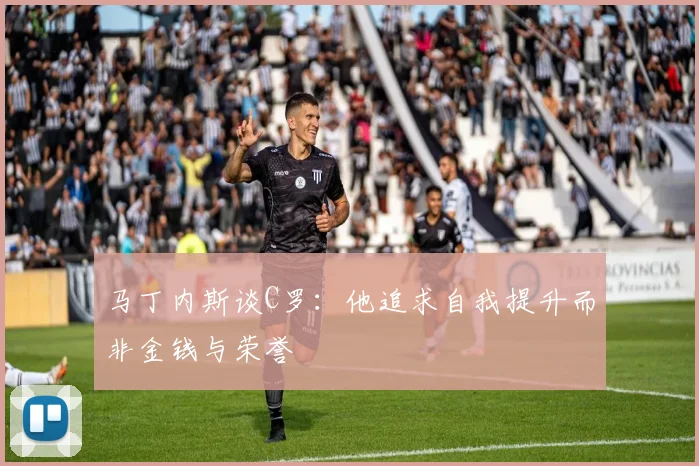 马丁内斯谈C罗：他追求自我提升而非金钱与荣誉