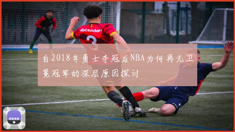 自2018年勇士夺冠后NBA为何再无卫冕冠军的深层原因探讨