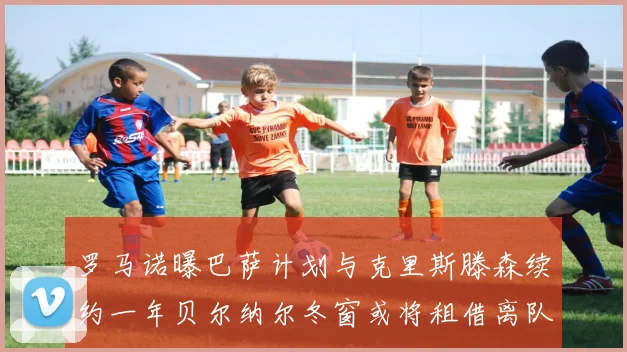 罗马诺曝巴萨计划与克里斯滕森续约一年贝尔纳尔冬窗或将租借离队