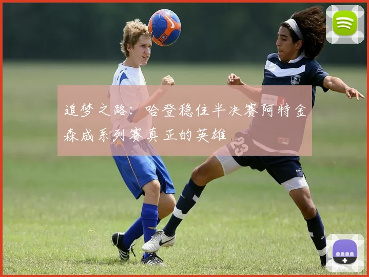 追梦之路：哈登稳住半决赛阿特金森成系列赛真正的英雄