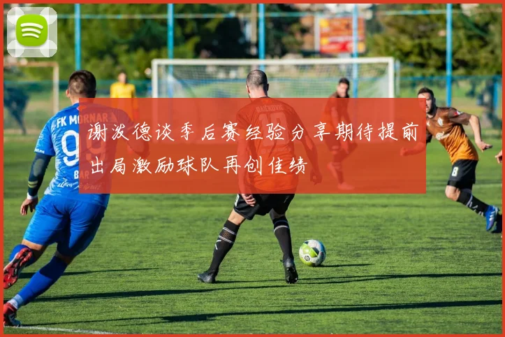 谢泼德谈季后赛经验分享期待提前出局激励球队再创佳绩