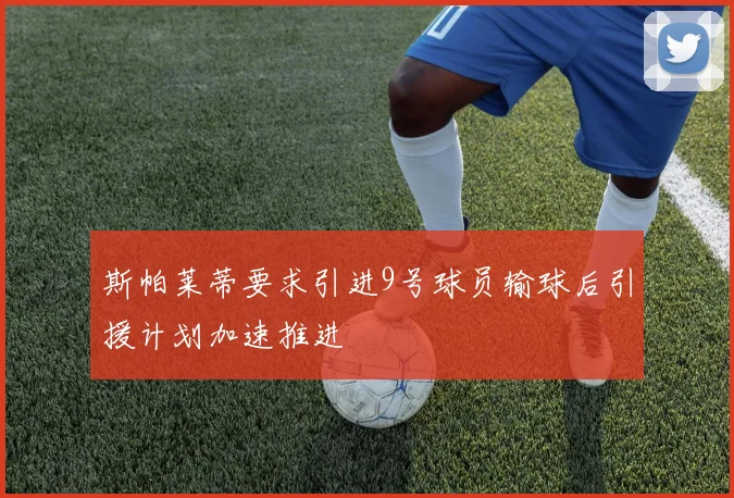 斯帕莱蒂要求引进9号球员输球后引援计划加速推进