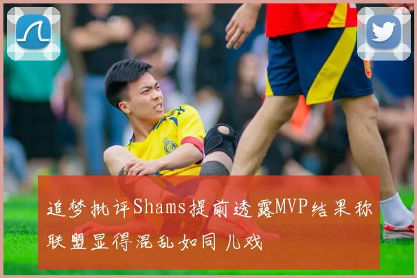 追梦批评Shams提前透露MVP结果称联盟显得混乱如同儿戏