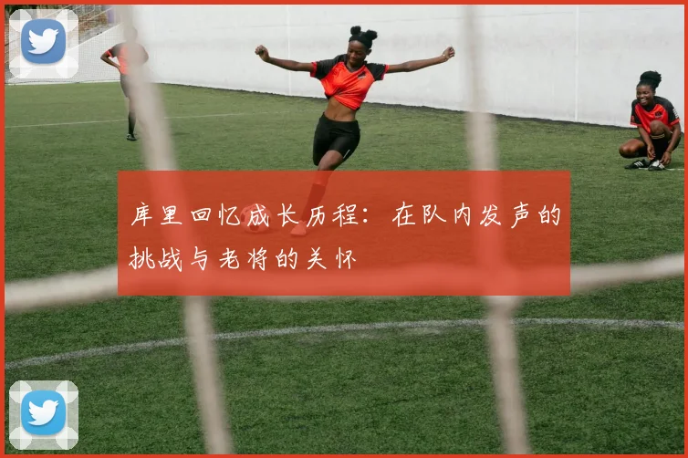 库里回忆成长历程：在队内发声的挑战与老将的关怀