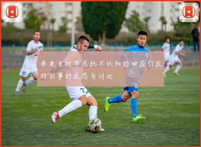 弗里克对华尼托不认知的回应引发对旧事的反思与讨论