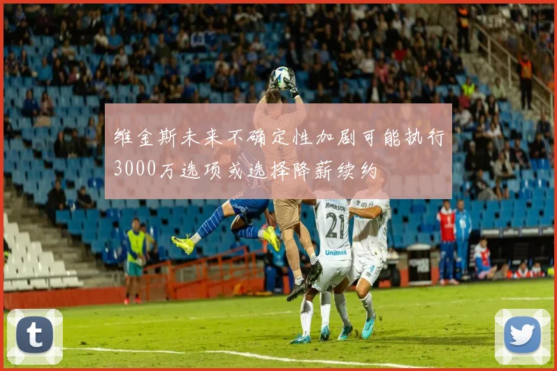 维金斯未来不确定性加剧可能执行3000万选项或选择降薪续约
