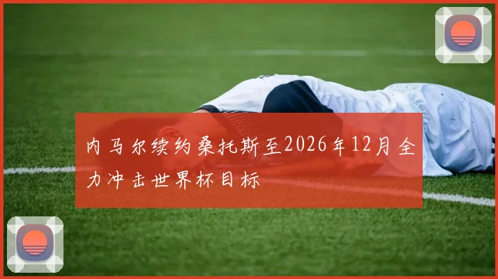 内马尔续约桑托斯至2026年12月全力冲击世界杯目标