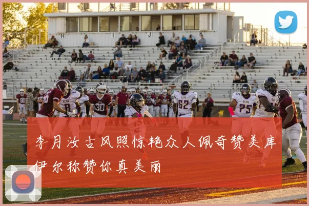 李月汝古风照惊艳众人佩奇赞美库伊尔称赞你真美丽