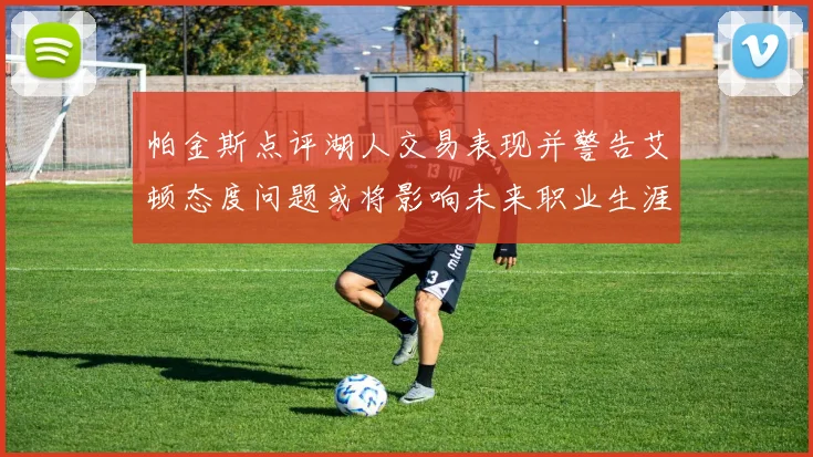 帕金斯点评湖人交易表现并警告艾顿态度问题或将影响未来职业生涯