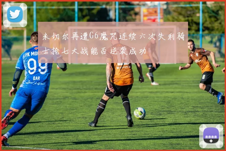米切尔再遭G6魔咒连续六次失利骑士抢七大战能否逆袭成功