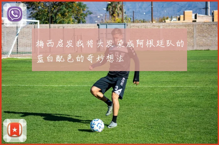 梅西启发我将头发染成阿根廷队的蓝白配色的奇妙想法