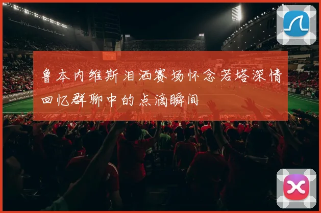 鲁本内维斯泪洒赛场怀念若塔深情回忆群聊中的点滴瞬间