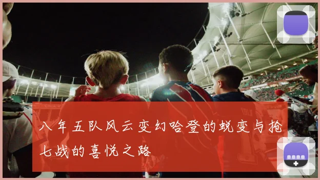 八年五队风云变幻哈登的蜕变与抢七战的喜悦之路