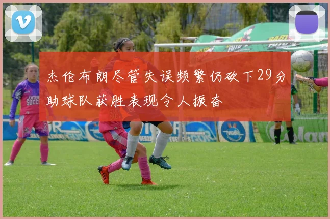 杰伦布朗尽管失误频繁仍砍下29分助球队获胜表现令人振奋