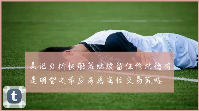 美记分析快船若继续留住伦纳德将是明智之举应考虑高位交易策略