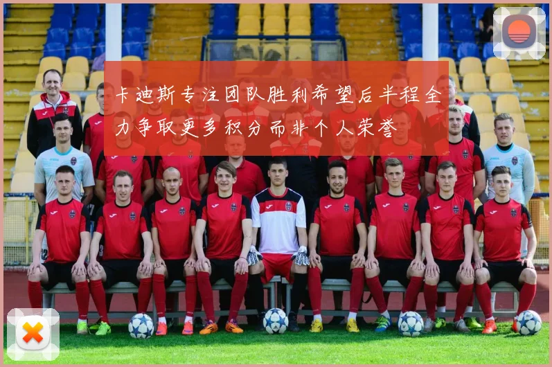 卡迪斯专注团队胜利希望后半程全力争取更多积分而非个人荣誉