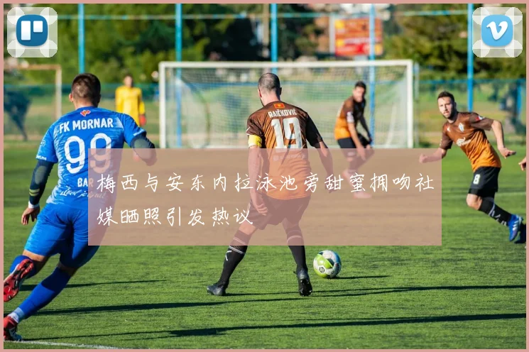 梅西与安东内拉泳池旁甜蜜拥吻社媒晒照引发热议