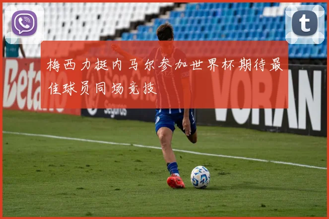 梅西力挺内马尔参加世界杯期待最佳球员同场竞技
