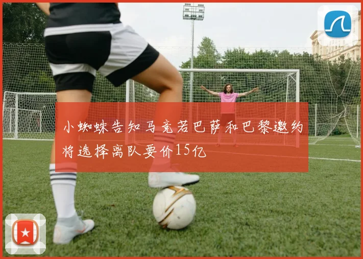 小蜘蛛告知马竞若巴萨和巴黎邀约将选择离队要价15亿