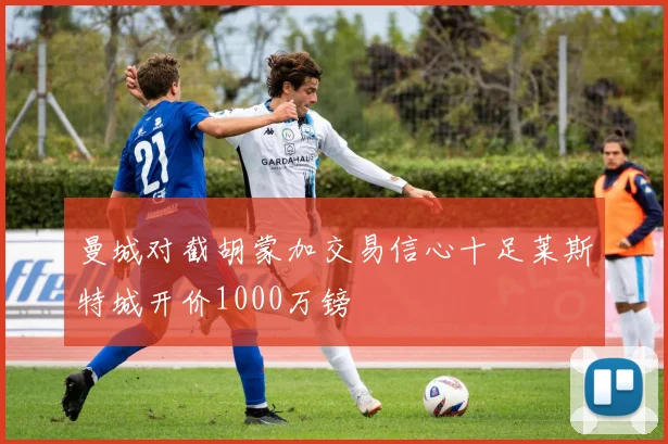 曼城对截胡蒙加交易信心十足莱斯特城开价1000万镑
