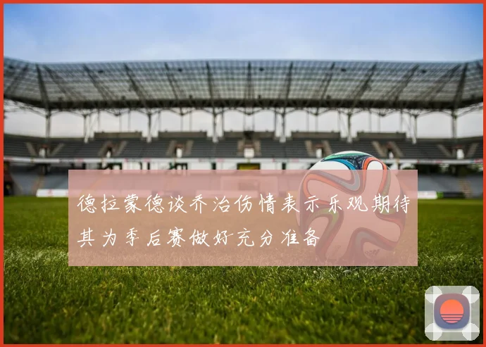 德拉蒙德谈乔治伤情表示乐观期待其为季后赛做好充分准备