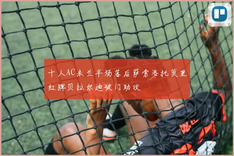 十人AC米兰半场落后萨索洛托莫里红牌贝拉尔迪破门助攻
