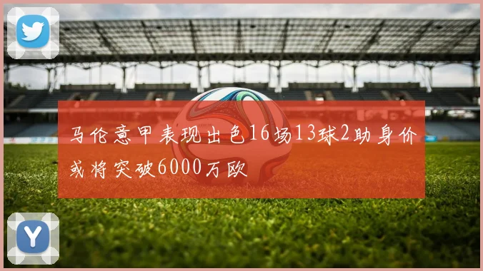 马伦意甲表现出色16场13球2助身价或将突破6000万欧