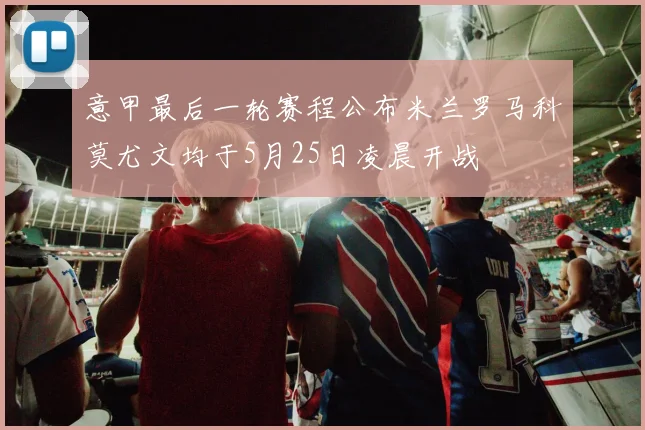 意甲最后一轮赛程公布米兰罗马科莫尤文均于5月25日凌晨开战