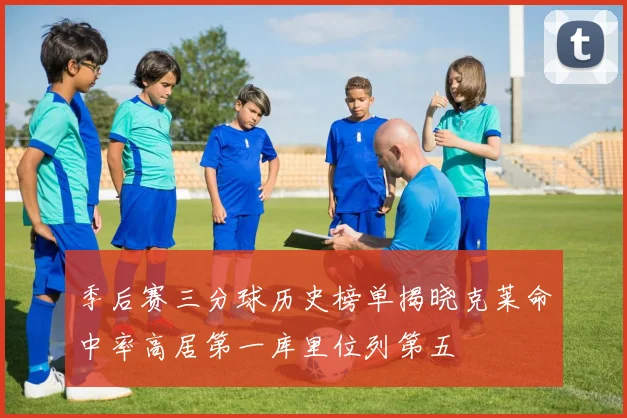 季后赛三分球历史榜单揭晓克莱命中率高居第一库里位列第五